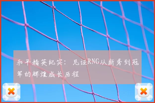 和平精英纪实:见证RNG从新秀到冠军的辉煌成长历程