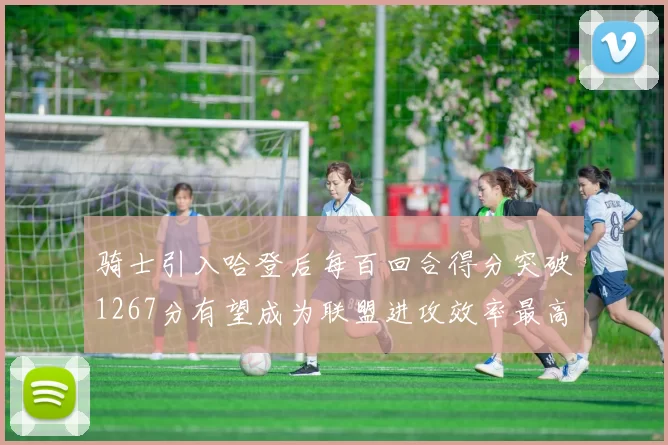 骑士引入哈登后每百回合得分突破1267分有望成为联盟进攻效率最高球队