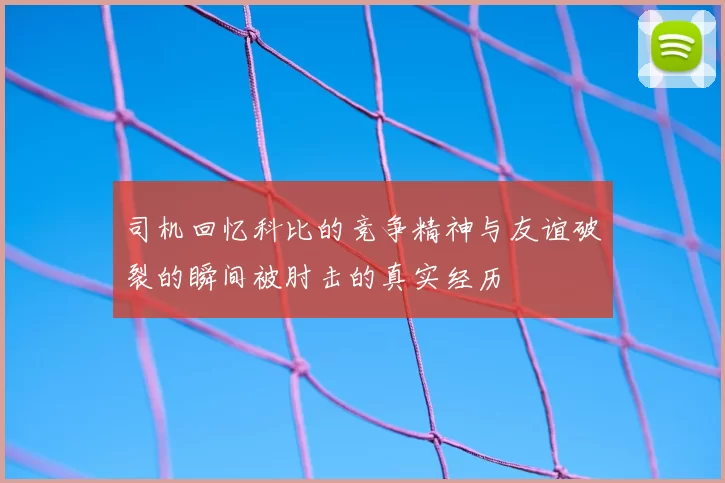 司机回忆科比的竞争精神与友谊破裂的瞬间被肘击的真实经历