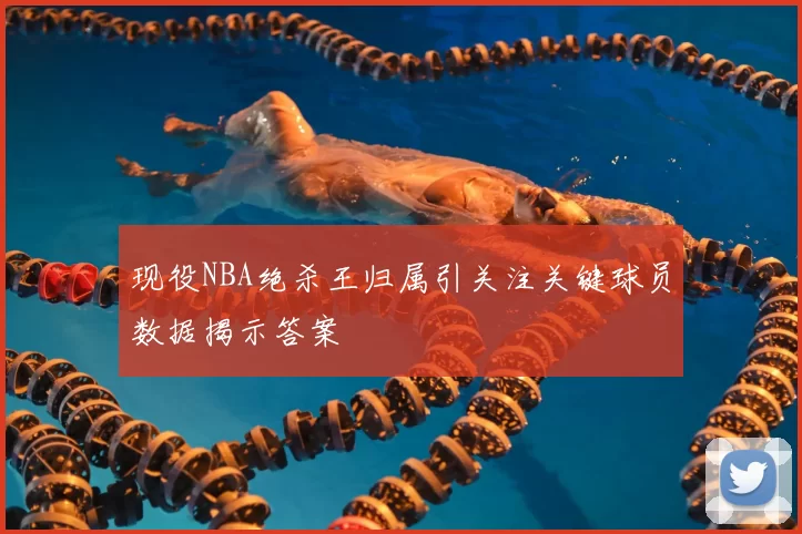 现役NBA绝杀王归属引关注关键球员数据揭示答案
