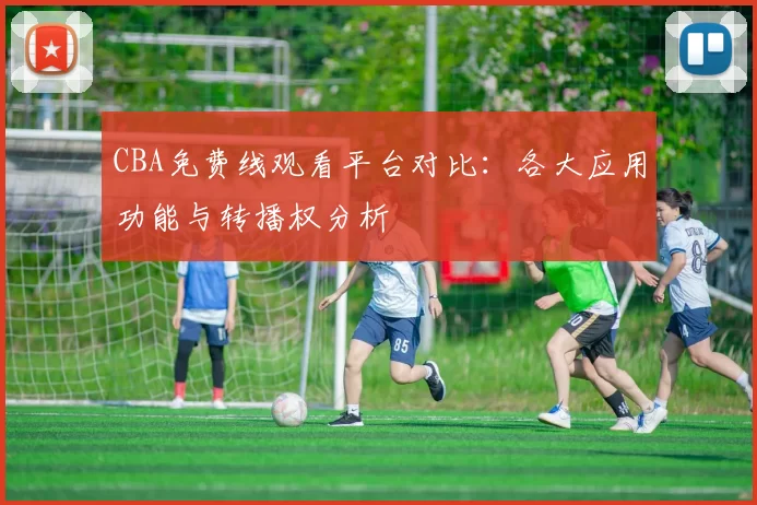 CBA免费线观看平台对比:各大应用功能与转播权分析