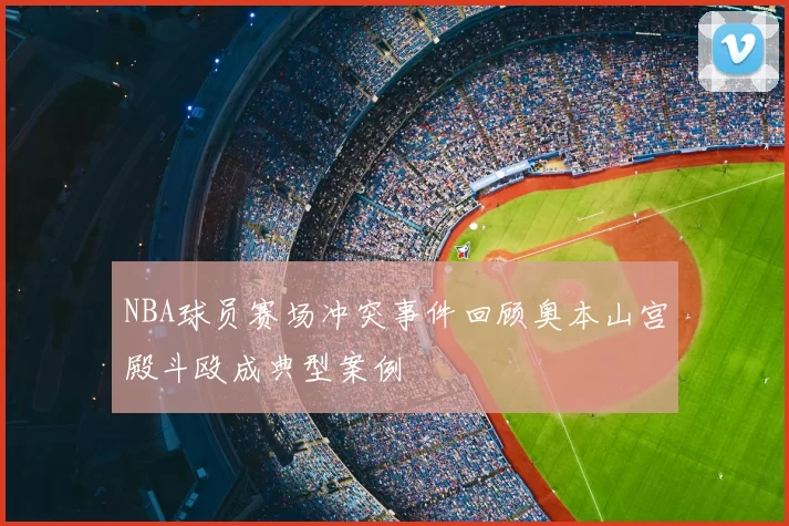 NBA球员赛场冲突事件回顾奥本山宫殿斗殴成典型案例