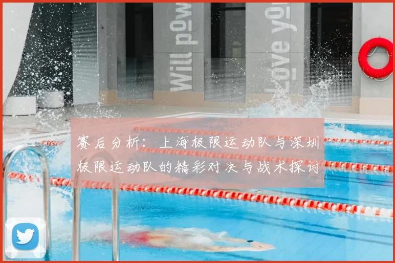 赛后分析:上海极限运动队与深圳极限运动队的精彩对决与战术探讨