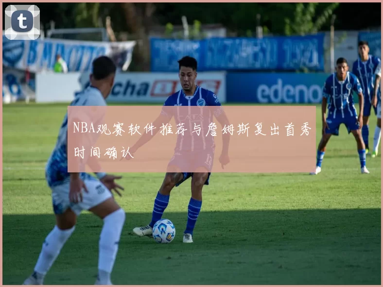 NBA观赛软件推荐与詹姆斯复出首秀时间确认