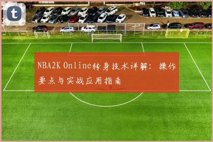 NBA2K Online转身技术详解:操作要点与实战应用指南