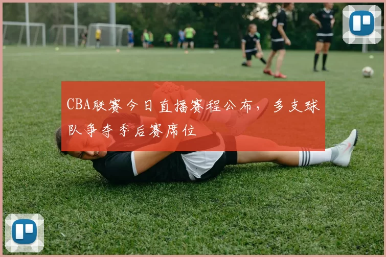 CBA联赛今日直播赛程公布,多支球队争夺季后赛席位