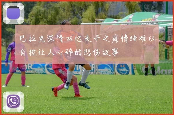 巴拉克深情回忆丧子之痛情绪难以自控让人心碎的悲伤故事