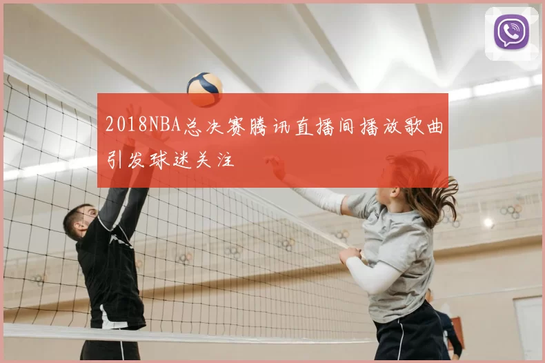 2018NBA总决赛腾讯直播间播放歌曲引发球迷关注