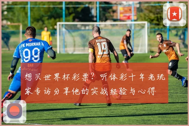 想买世界杯彩票?听体彩十年老玩家专访分享他的实战经验与心得
