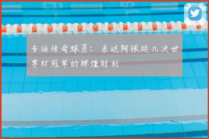 专访传奇球员:亲述阿根廷几次世界杯冠军的辉煌时刻