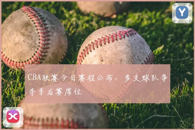 CBA联赛今日赛程公布,多支球队争夺季后赛席位