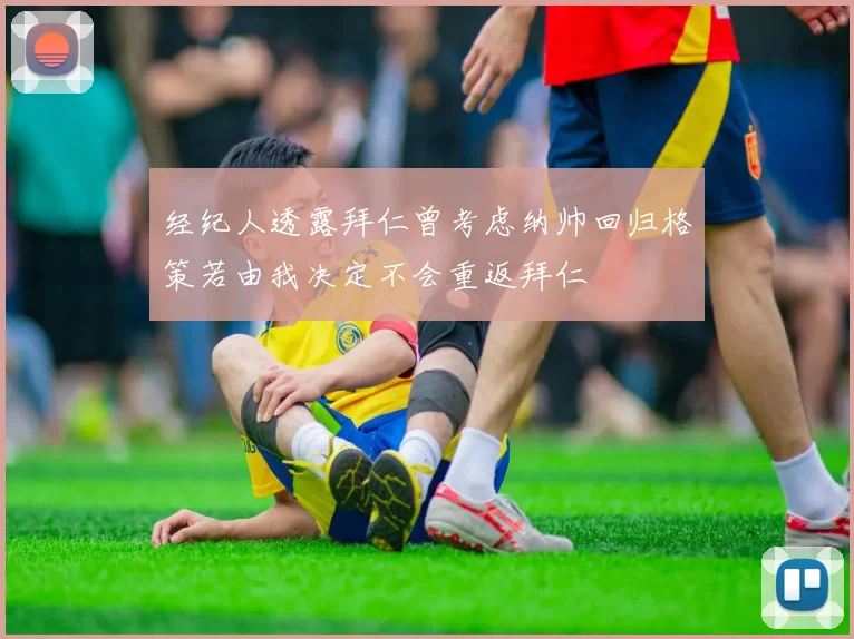 经纪人透露拜仁曾考虑纳帅回归格策若由我决定不会重返拜仁