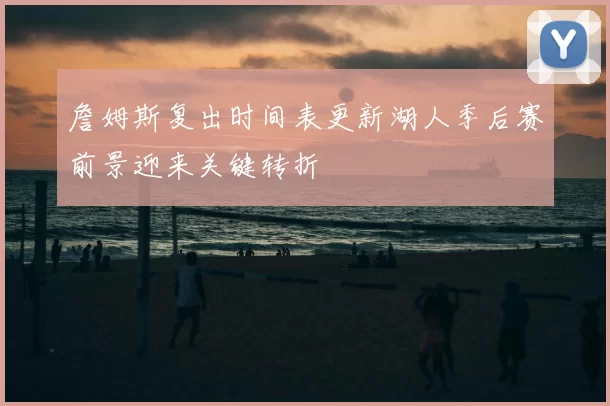 詹姆斯复出时间表更新湖人季后赛前景迎来关键转折