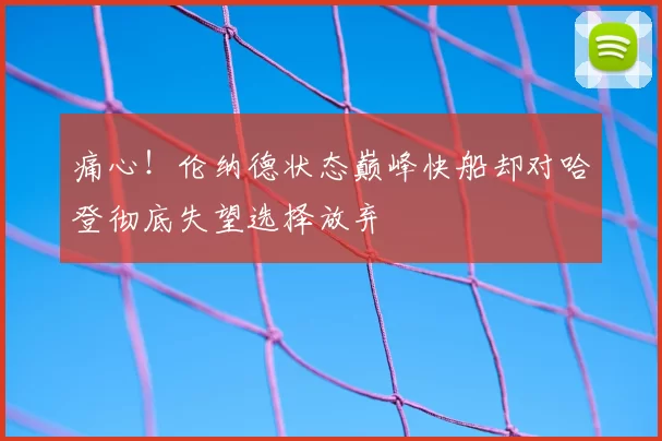 痛心！伦纳德状态巅峰快船却对哈登彻底失望选择放弃