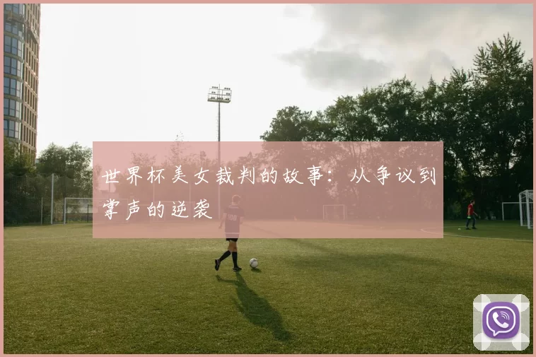 世界杯美女裁判的故事:从争议到掌声的逆袭
