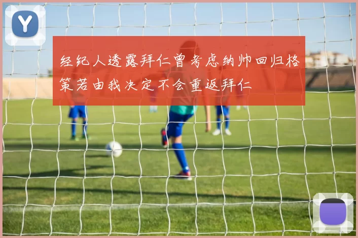 经纪人透露拜仁曾考虑纳帅回归格策若由我决定不会重返拜仁