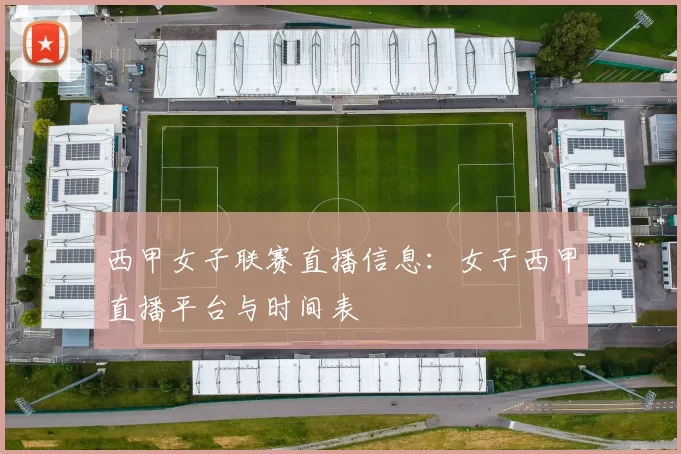 西甲女子联赛直播信息:女子西甲直播平台与时间表