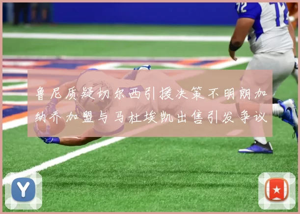 鲁尼质疑切尔西引援决策不明朗加纳乔加盟与马杜埃凯出售引发争议