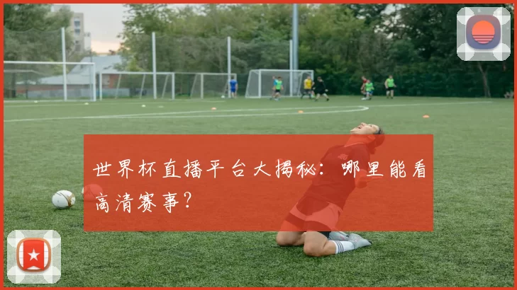 世界杯直播平台大揭秘:哪里能看高清赛事?