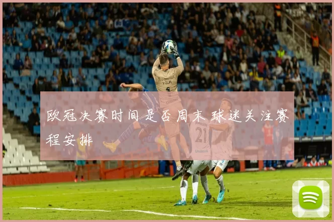 欧冠决赛时间是否周末 球迷关注赛程安排