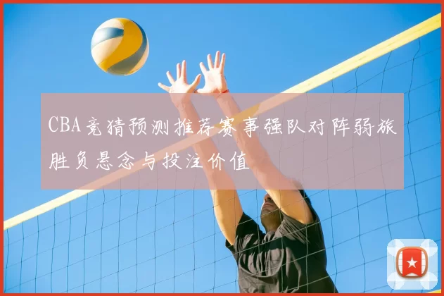 CBA竞猜预测推荐赛事强队对阵弱旅胜负悬念与投注价值