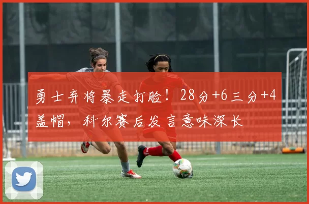 勇士弃将暴走打脸!28分+6三分+4盖帽,科尔赛后发言意味深长