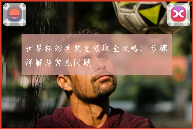 世界杯彩票奖金领取全攻略:步骤详解与常见问题