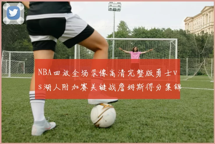 NBA回放全场录像高清完整版勇士vs湖人附加赛关键战詹姆斯得分集锦
