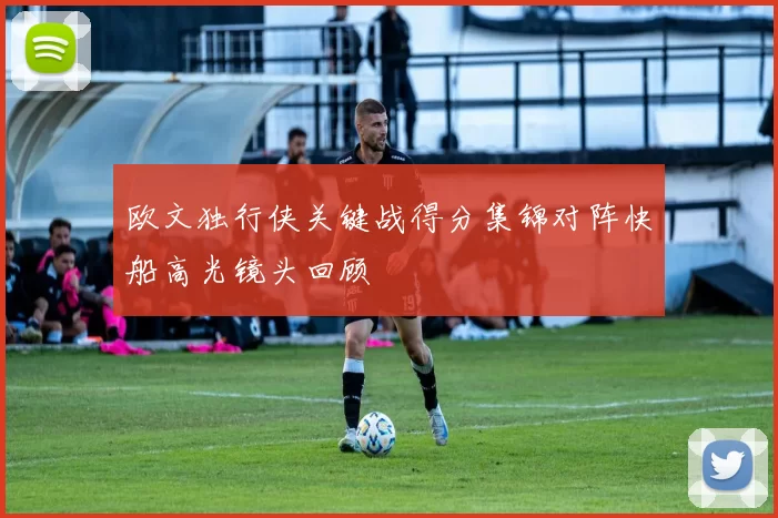 欧文独行侠关键战得分集锦对阵快船高光镜头回顾
