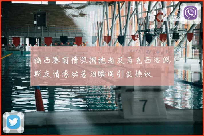 梅西赛前情深拥抱老友马克西洛佩斯友情感动落泪瞬间引发热议