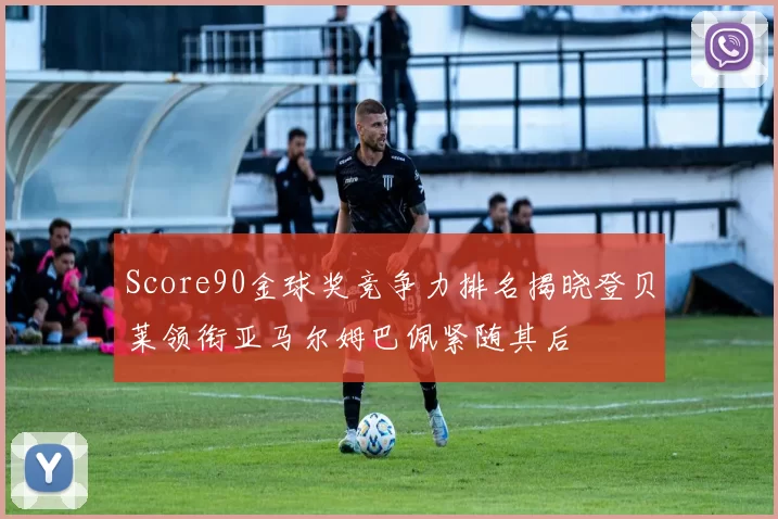 Score90金球奖竞争力排名揭晓登贝莱领衔亚马尔姆巴佩紧随其后
