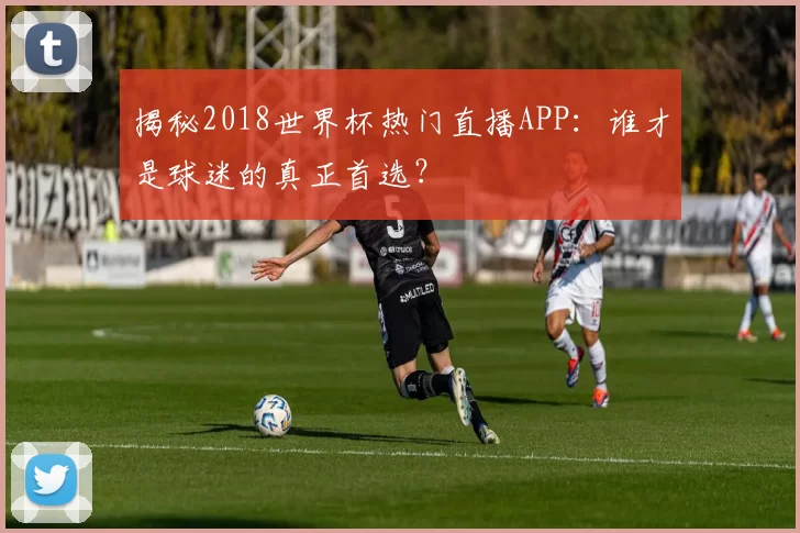 揭秘2018世界杯热门直播APP：谁才是球迷的真正首选？
