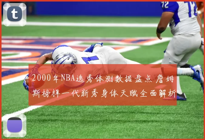 2000年NBA选秀体测数据盘点 詹姆斯榜样一代新秀身体天赋全面解析