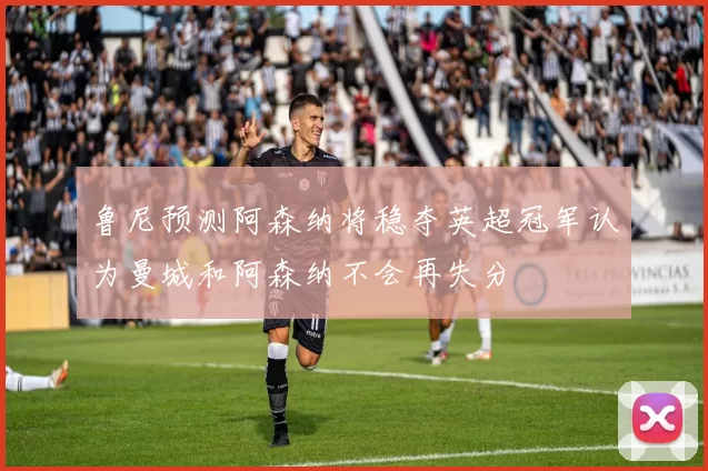鲁尼预测阿森纳将稳夺英超冠军认为曼城和阿森纳不会再失分
