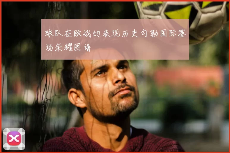 球队在欧战的表现历史勾勒国际赛场荣耀图谱