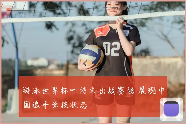 游泳世界杯叶诗文出战赛场 展现中国选手竞技状态