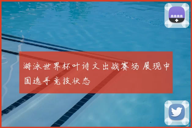 游泳世界杯叶诗文出战赛场 展现中国选手竞技状态