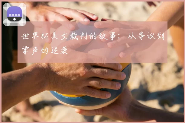世界杯美女裁判的故事:从争议到掌声的逆袭