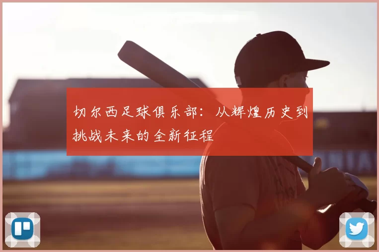 切尔西足球俱乐部:从辉煌历史到挑战未来的全新征程
