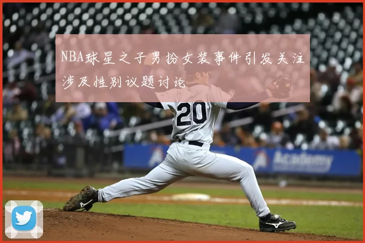 NBA球星之子男扮女装事件引发关注涉及性别议题讨论