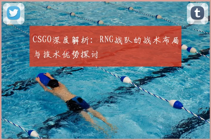 CSGO深度解析：RNG战队的战术布局与技术优势探讨