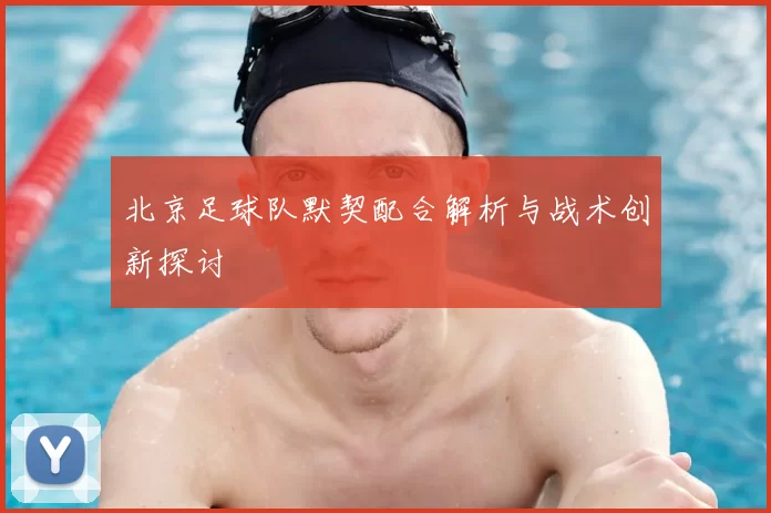 北京足球队默契配合解析与战术创新探讨