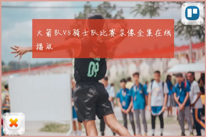 火箭队vs骑士队比赛录像全集在线播放