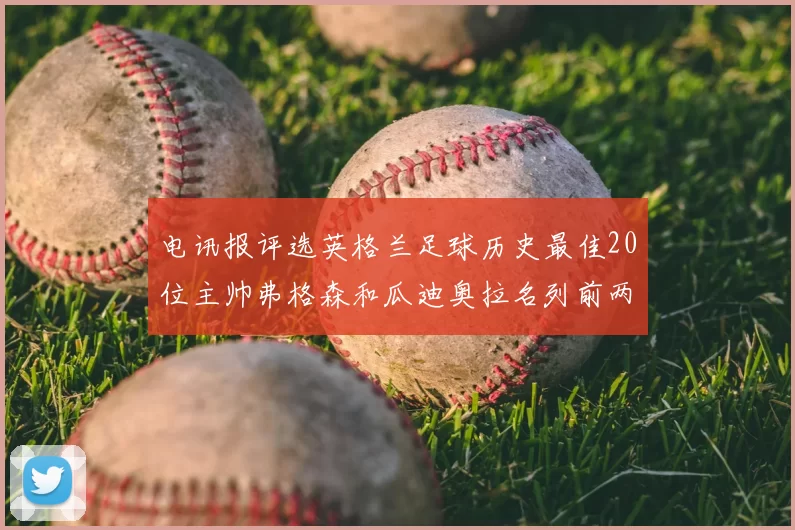 电讯报评选英格兰足球历史最佳20位主帅弗格森和瓜迪奥拉名列前两位