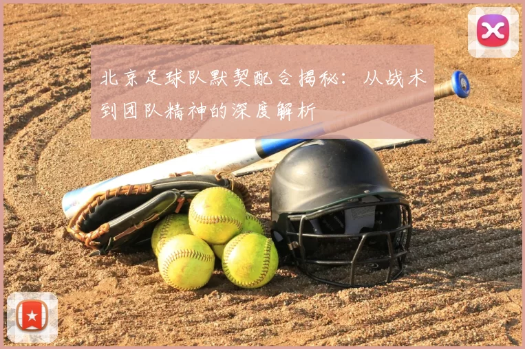 北京足球队默契配合揭秘:从战术到团队精神的深度解析