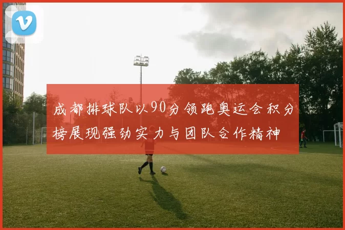 成都排球队以90分领跑奥运会积分榜展现强劲实力与团队合作精神