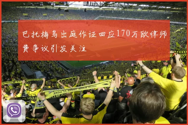 巴托梅乌出庭作证回应170万欧律师费争议引发关注