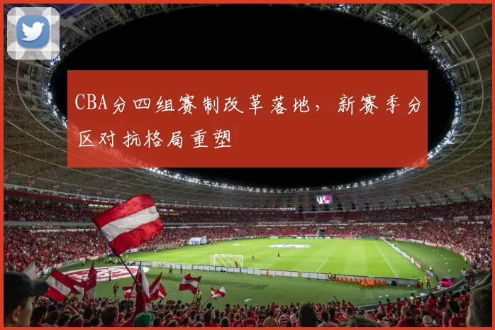 CBA分四组赛制改革落地,新赛季分区对抗格局重塑