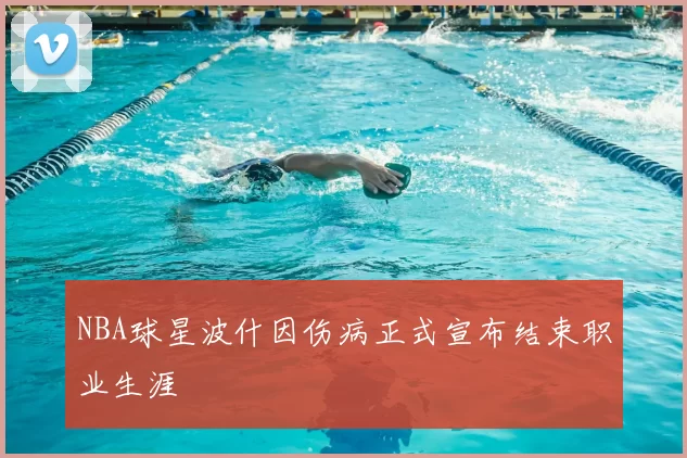 NBA球星波什因伤病正式宣布结束职业生涯