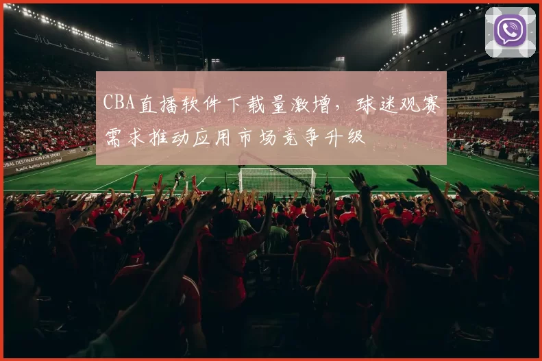 CBA直播软件下载量激增,球迷观赛需求推动应用市场竞争升级